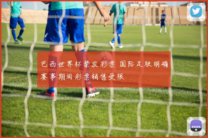 巴西世界杯禁发彩票 国际足联明确赛事期间彩票销售受限