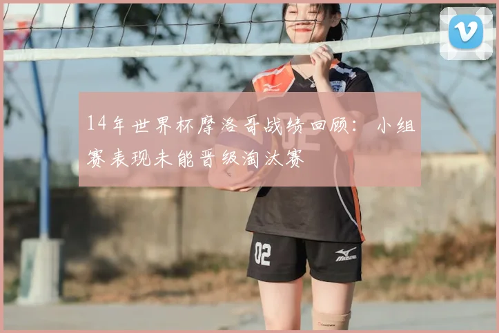 14年世界杯摩洛哥战绩回顾：小组赛表现未能晋级淘汰赛