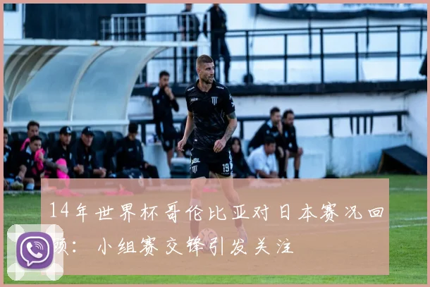 14年世界杯哥伦比亚对日本赛况回顾：小组赛交锋引发关注