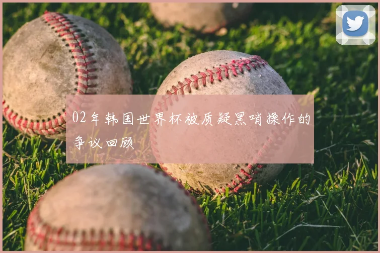 02年韩国世界杯被质疑黑哨操作的争议回顾