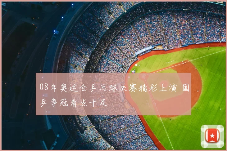 08年奥运会乒乓球决赛精彩上演 国乒争冠看点十足