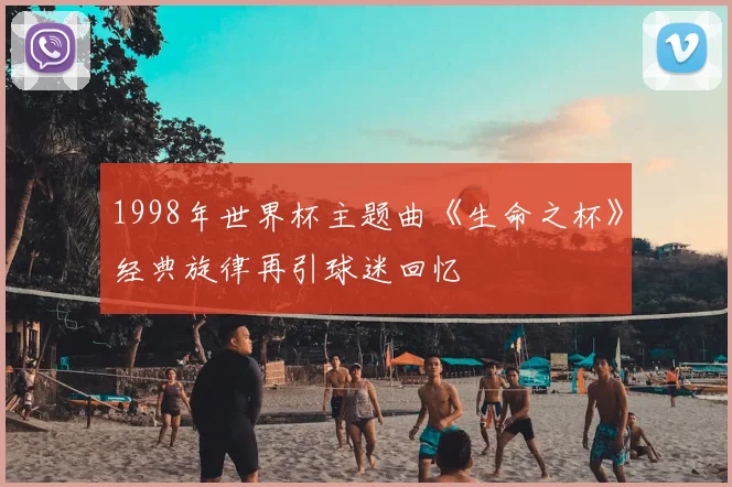 1998年世界杯主题曲《生命之杯》经典旋律再引球迷回忆