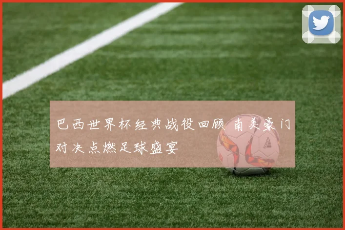 巴西世界杯经典战役回顾 南美豪门对决点燃足球盛宴
