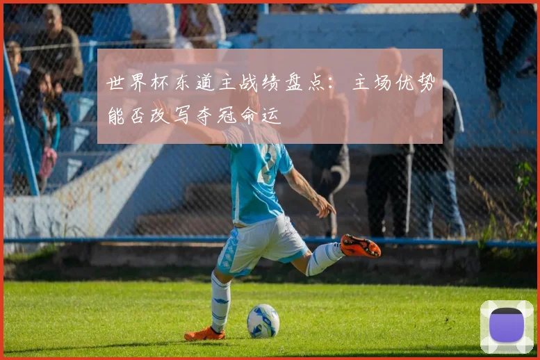 世界杯东道主战绩盘点：主场优势能否改写夺冠命运