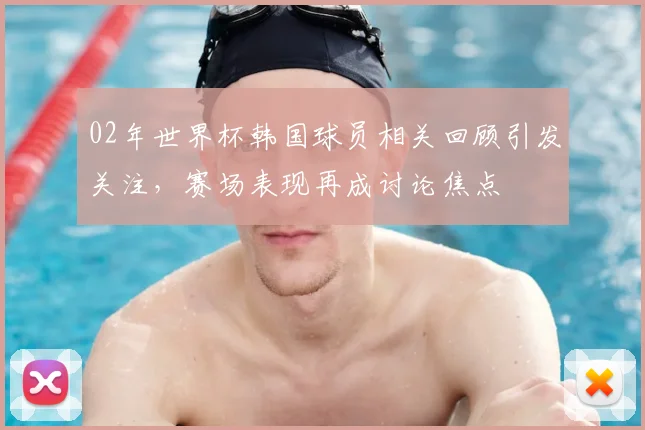 02年世界杯韩国球员相关回顾引发关注,赛场表现再成讨论焦点