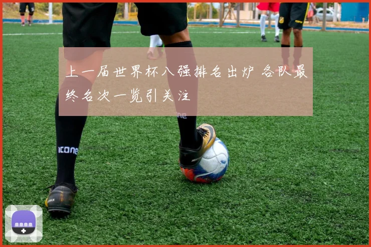 上一届世界杯八强排名出炉 各队最终名次一览引关注