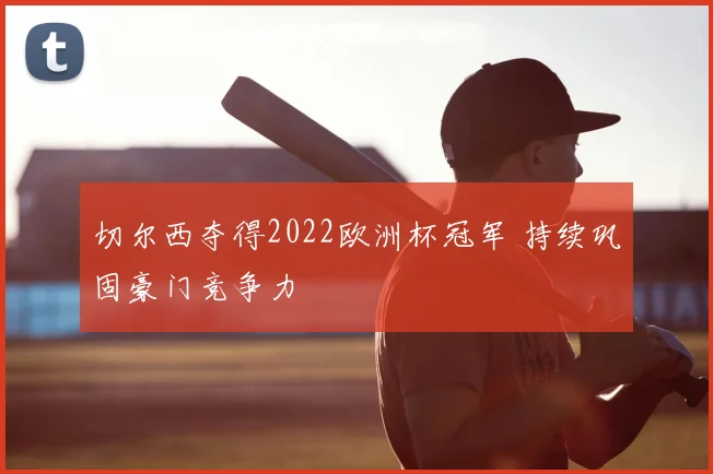切尔西夺得2022欧洲杯冠军 持续巩固豪门竞争力