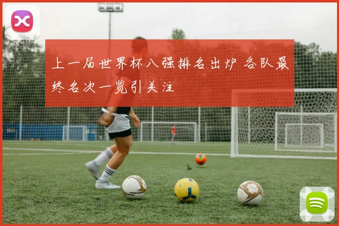 上一届世界杯八强排名出炉 各队最终名次一览引关注