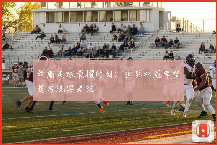 希腊足球荣耀时刻：世界杯冠军梦想与现实差距